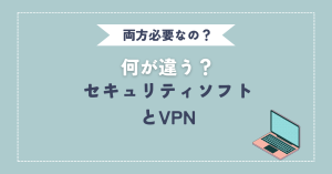 VPNとセキュリティソフトの違いについて解説！両方必要なの？